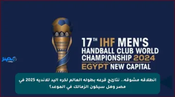 انطلاقة مشوقة.. نتائج قرعة بطولة العالم لكرة اليد للأندية 2025 في مصر وهل سيكون الزمالك في الموعد؟